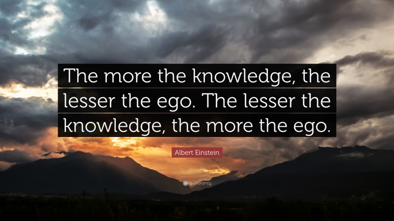 Albert Einstein Quote: “The more the knowledge, the lesser the ego. The lesser the knowledge, the more the ego.”