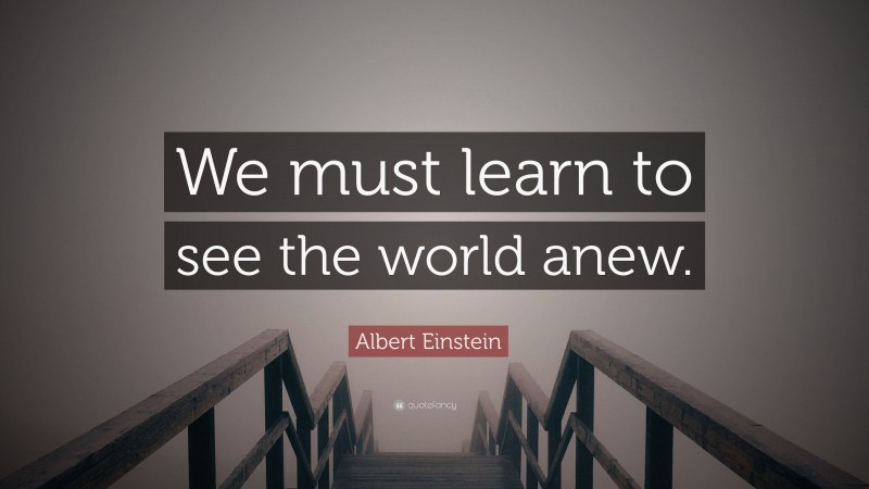 Albert Einstein Quote: “We must learn to see the world anew.”
