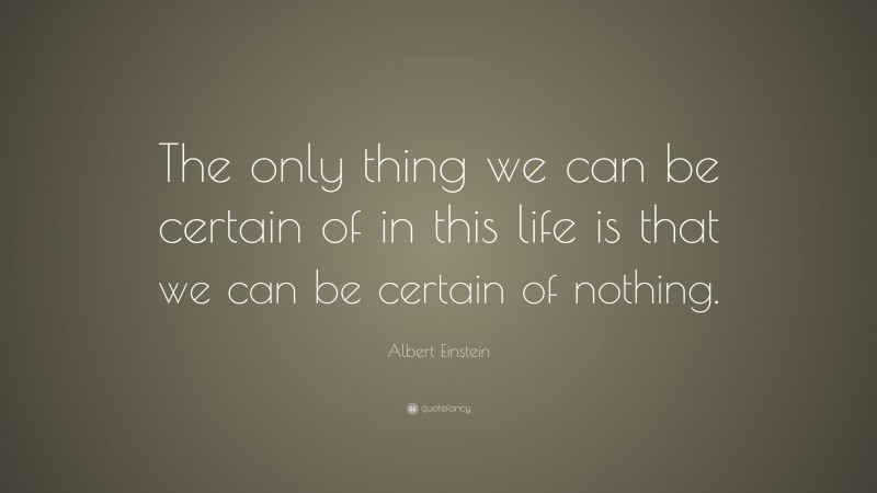 Albert Einstein Quote: “The only thing we can be certain of in this life is that we can be certain of nothing.”