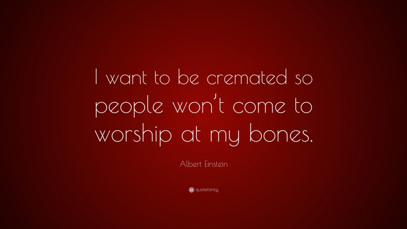 Albert Einstein Quote: “I want to be cremated so people won’t come to worship at my bones.”