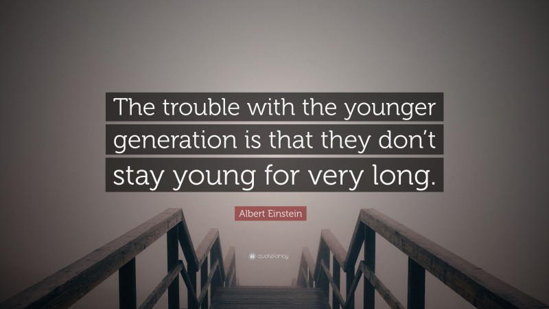 Albert Einstein Quote: “The trouble with the younger generation is that they don’t stay young for very long.”