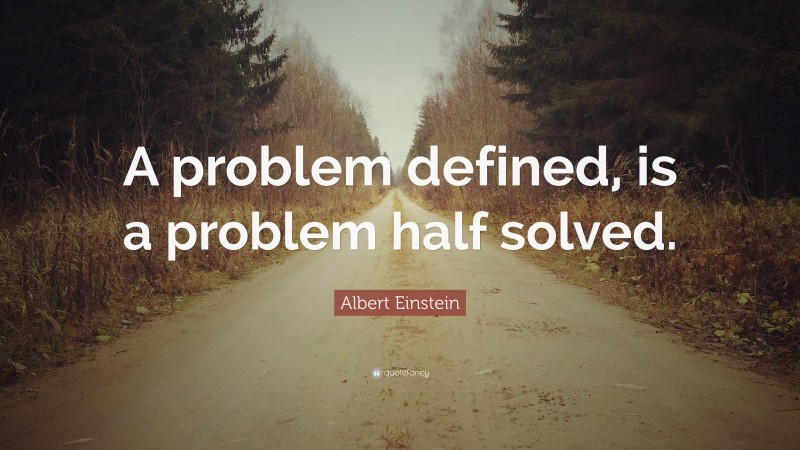 Albert Einstein Quote: “A problem defined, is a problem half solved.”