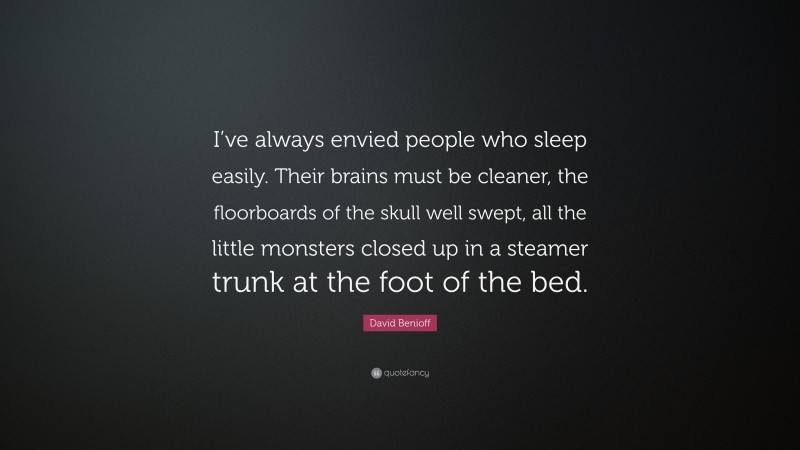 David Benioff Quote: “I’ve always envied people who sleep easily. Their brains must be cleaner, the floorboards of the skull well swept, all the little monsters closed up in a steamer trunk at the foot of the bed.”