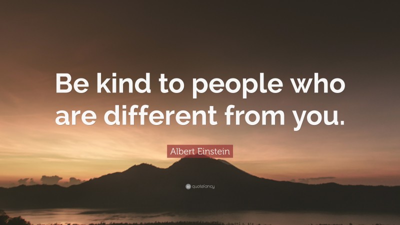 Albert Einstein Quote: “Be kind to people who are different from you.”