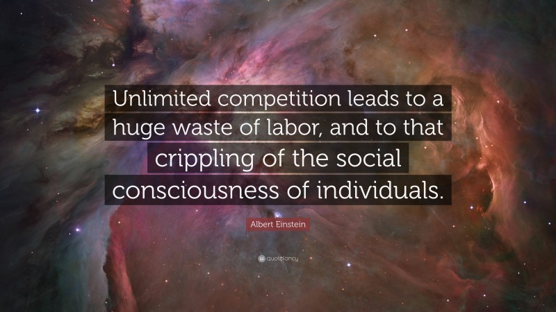 Albert Einstein Quote: “Unlimited competition leads to a huge waste of labor, and to that crippling of the social consciousness of individuals.”
