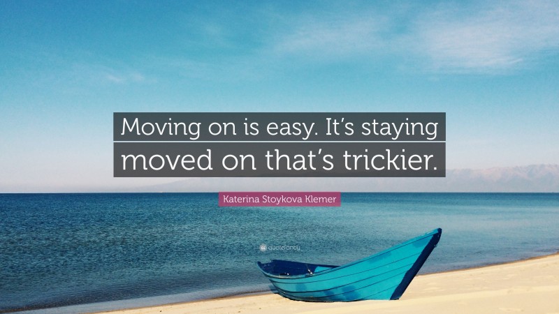 Katerina Stoykova Klemer Quote: “Moving on is easy. It’s staying moved on that’s trickier.”