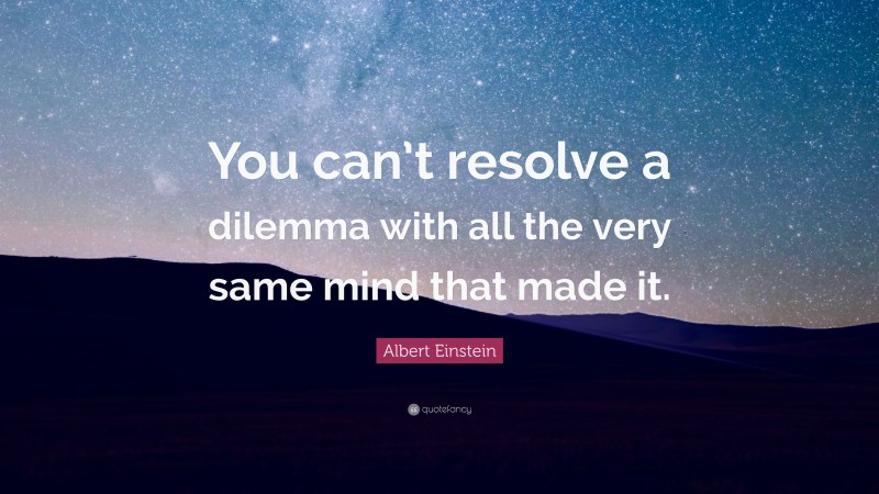 Albert Einstein Quote: “You can’t resolve a dilemma with all the very same mind that made it.”