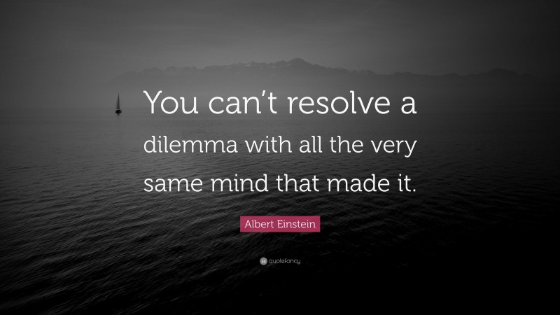 Albert Einstein Quote: “You can’t resolve a dilemma with all the very same mind that made it.”