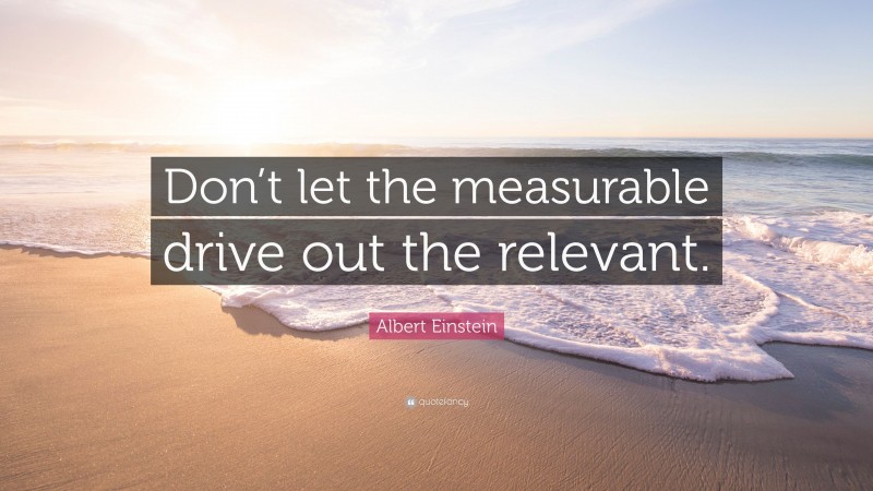 Albert Einstein Quote: “Don’t let the measurable drive out the relevant.”