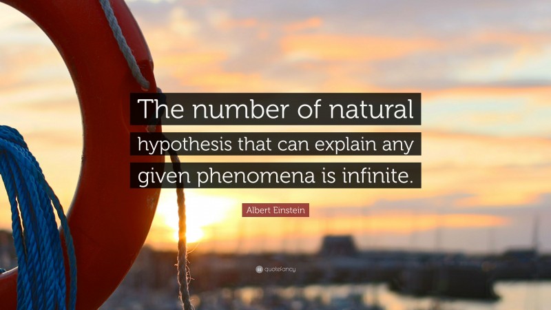 Albert Einstein Quote: “The number of natural hypothesis that can explain any given phenomena is infinite.”