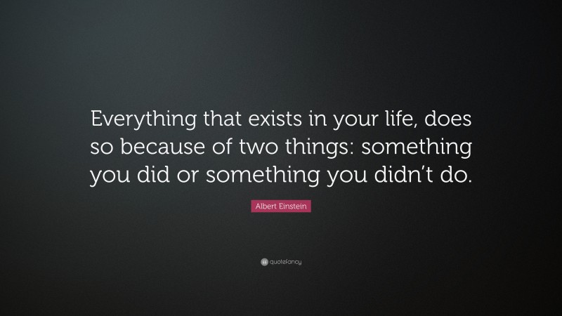 Albert Einstein Quote: “Everything that exists in your life, does so because of two things: something you did or something you didn’t do.”