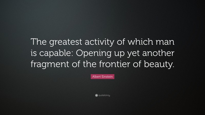 Albert Einstein Quote: “The greatest activity of which man is capable: Opening up yet another fragment of the frontier of beauty.”