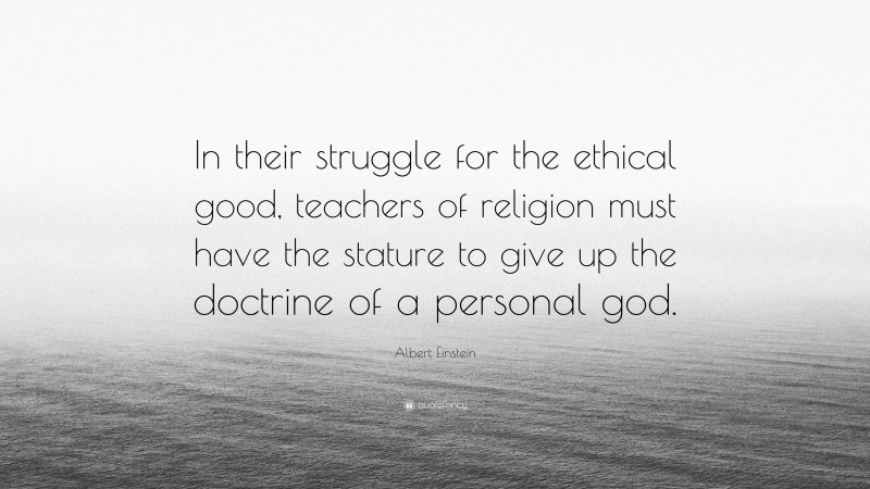 Albert Einstein Quote: “In their struggle for the ethical good, teachers of religion must have the stature to give up the doctrine of a personal god.”