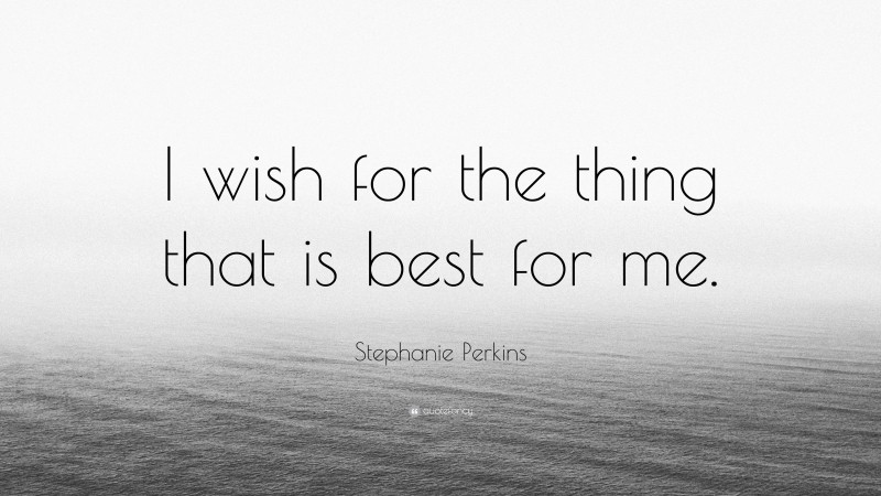Stephanie Perkins Quote: “I wish for the thing that is best for me.”