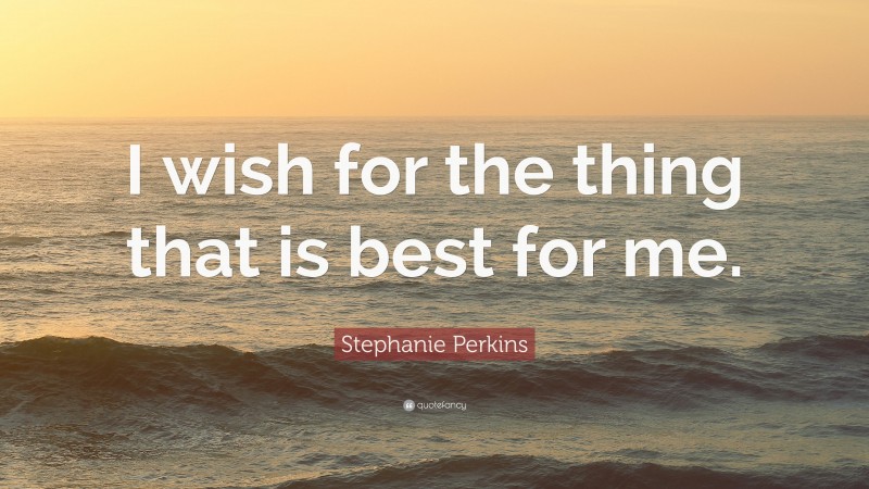 Stephanie Perkins Quote: “I wish for the thing that is best for me.”