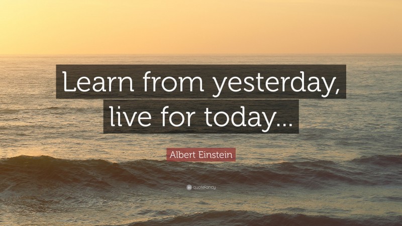 Albert Einstein Quote: “Learn from yesterday, live for today...”