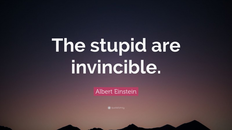Albert Einstein Quote: “The stupid are invincible.”