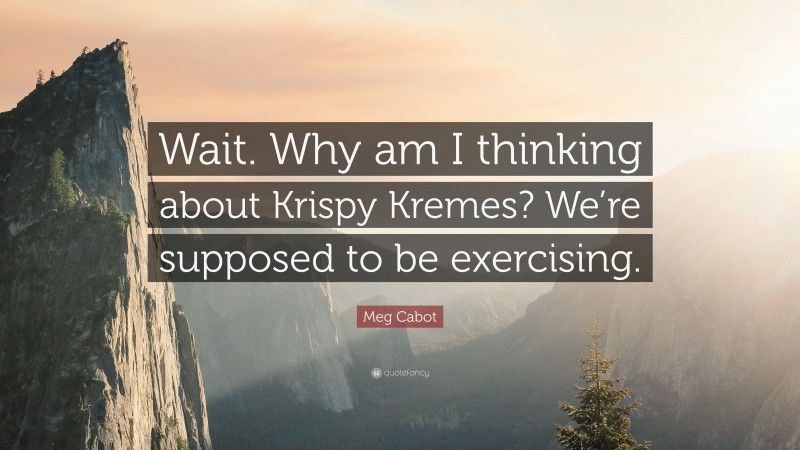 Meg Cabot Quote: “Wait. Why am I thinking about Krispy Kremes? We’re supposed to be exercising.”