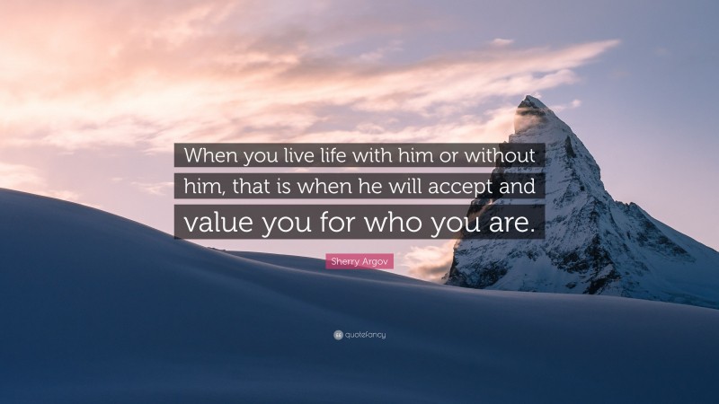 Sherry Argov Quote: “When you live life with him or without him, that is when he will accept and value you for who you are.”