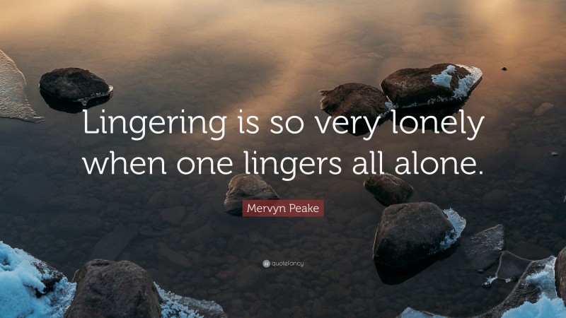Mervyn Peake Quote: “Lingering is so very lonely when one lingers all alone.”