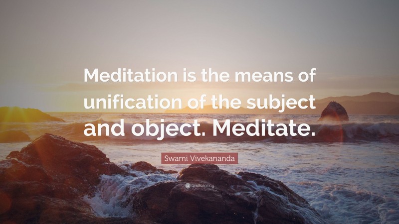 Swami Vivekananda Quote: “Meditation is the means of unification of the subject and object. Meditate.”