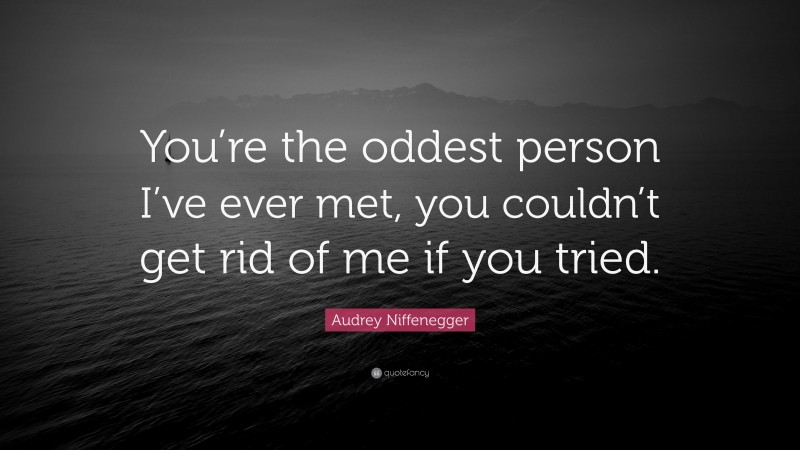 Audrey Niffenegger Quote: “You’re the oddest person I’ve ever met, you couldn’t get rid of me if you tried.”