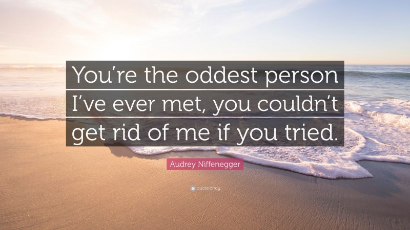 Audrey Niffenegger Quote: “You’re the oddest person I’ve ever met, you couldn’t get rid of me if you tried.”
