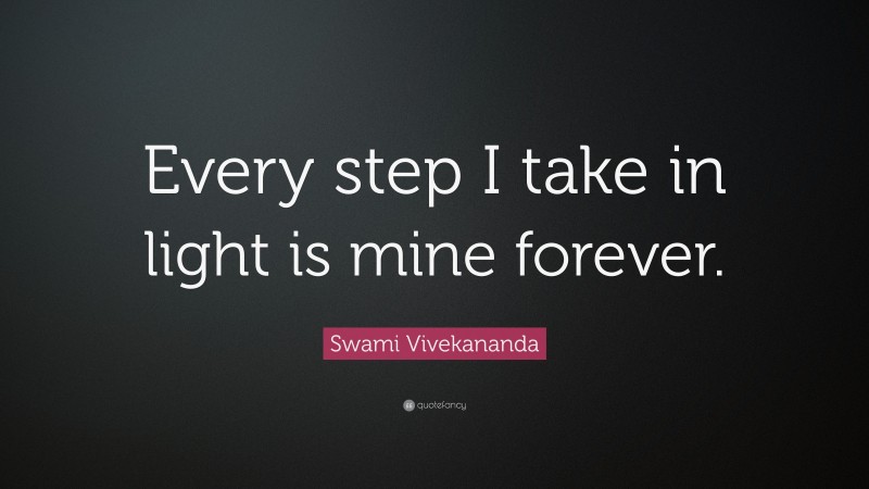 Swami Vivekananda Quote: “Every step I take in light is mine forever.”