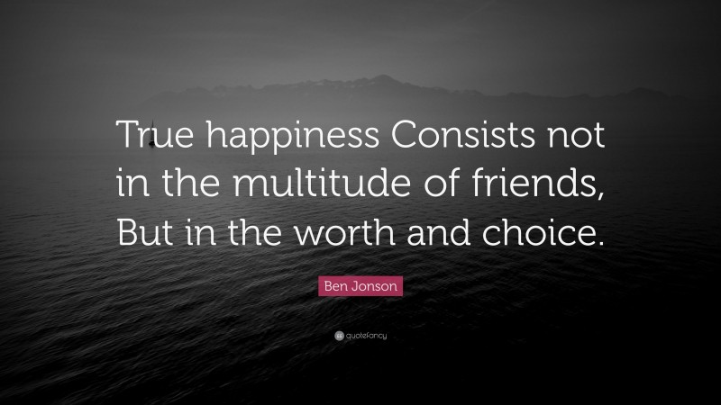Ben Jonson Quote: “True happiness Consists not in the multitude of friends, But in the worth and choice.”