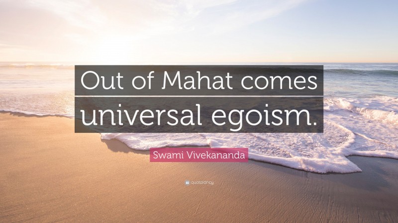 Swami Vivekananda Quote: “Out of Mahat comes universal egoism.”