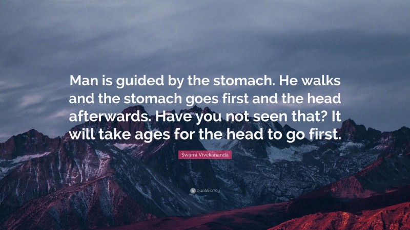 Swami Vivekananda Quote: “Man is guided by the stomach. He walks and the stomach goes first and the head afterwards. Have you not seen that? It will take ages for the head to go first.”
