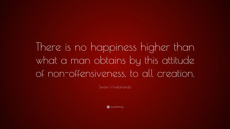 Swami Vivekananda Quote: “There is no happiness higher than what a man obtains by this attitude of non-offensiveness, to all creation.”