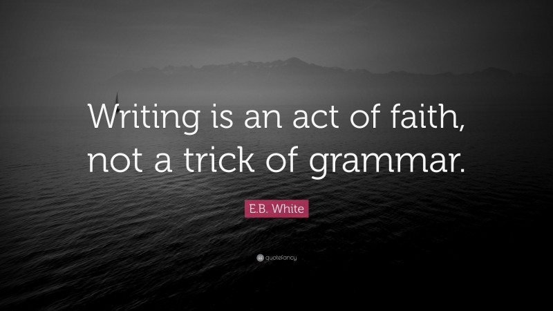 E.B. White Quote: “Writing is an act of faith, not a trick of grammar.”