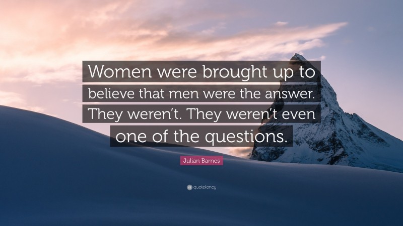 Julian Barnes Quote: “Women were brought up to believe that men were the answer. They weren’t. They weren’t even one of the questions.”