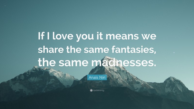 Anaïs Nin Quote: “If I love you it means we share the same fantasies, the same madnesses.”