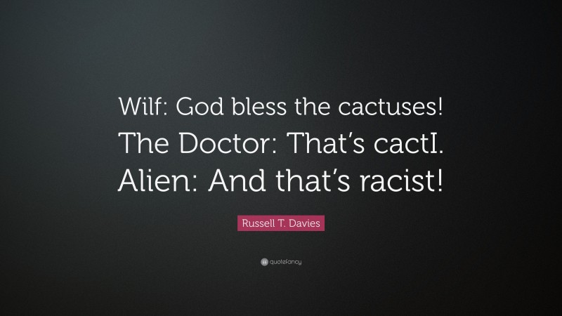 Russell T. Davies Quote: “Wilf: God bless the cactuses! The Doctor: That’s cactI. Alien: And that’s racist!”