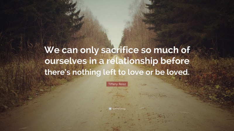 Tiffany Reisz Quote: “We can only sacrifice so much of ourselves in a relationship before there’s nothing left to love or be loved.”