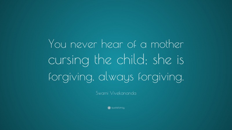 Swami Vivekananda Quote: “You never hear of a mother cursing the child; she is forgiving, always forgiving.”
