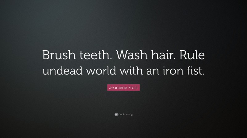 Jeaniene Frost Quote: “Brush teeth. Wash hair. Rule undead world with an iron fist.”