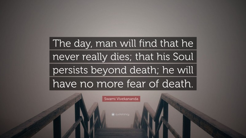 Swami Vivekananda Quote: “The day, man will find that he never really dies; that his Soul persists beyond death; he will have no more fear of death.”