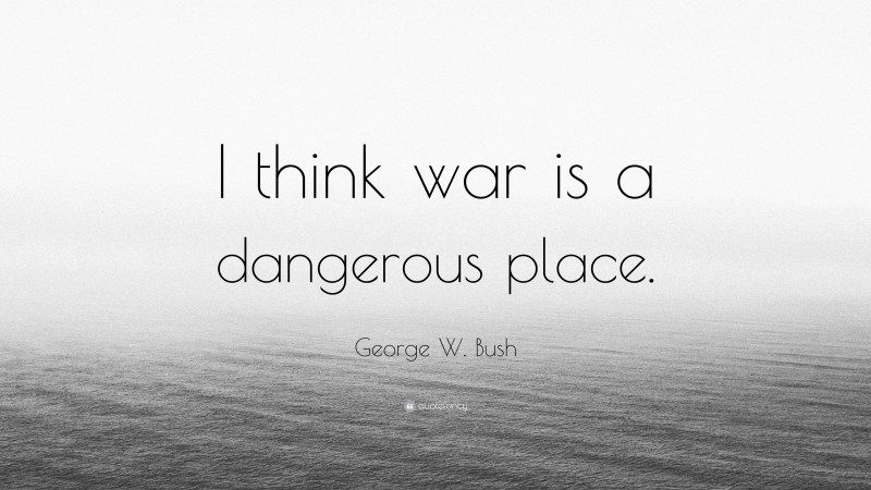 George W. Bush Quote: “I think war is a dangerous place.”