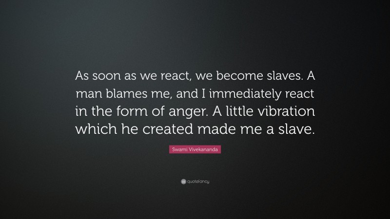 Swami Vivekananda Quote: “As soon as we react, we become slaves. A man blames me, and I immediately react in the form of anger. A little vibration which he created made me a slave.”
