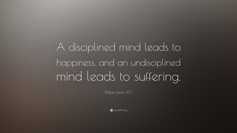 Dalai Lama XIV Quote: “A disciplined mind leads to happiness, and an undisciplined mind leads to suffering.”