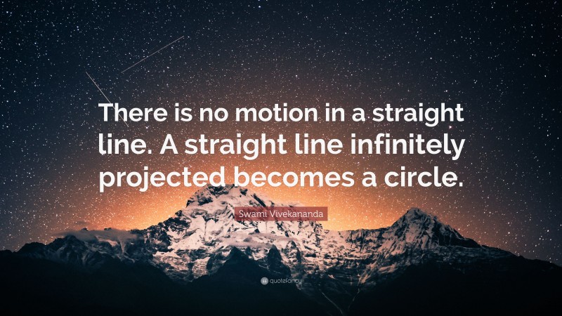 Swami Vivekananda Quote: “There is no motion in a straight line. A straight line infinitely projected becomes a circle.”