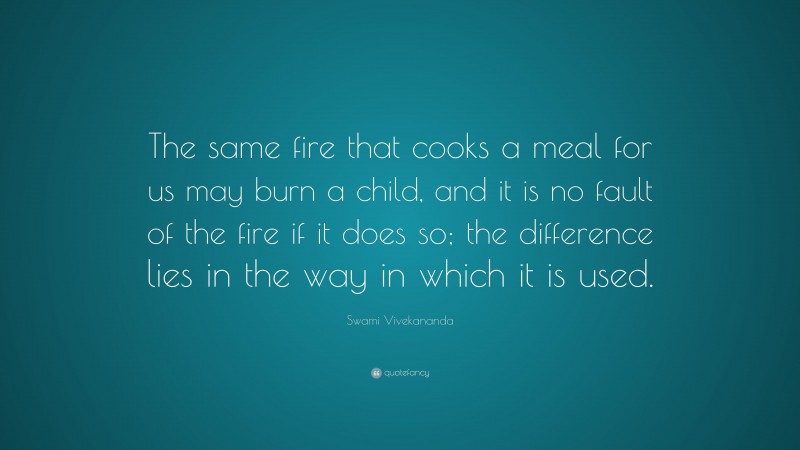 Swami Vivekananda Quote: “The same fire that cooks a meal for us may burn a child, and it is no fault of the fire if it does so; the difference lies in the way in which it is used.”