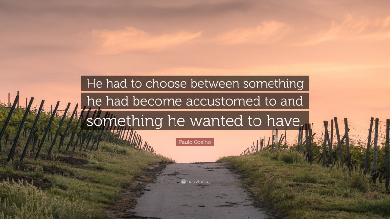 Paulo Coelho Quote: “He had to choose between something he had become accustomed to and something he wanted to have.”