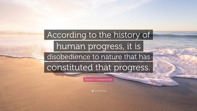 Swami Vivekananda Quote: “According to the history of human progress, it is disobedience to nature that has constituted that progress.”
