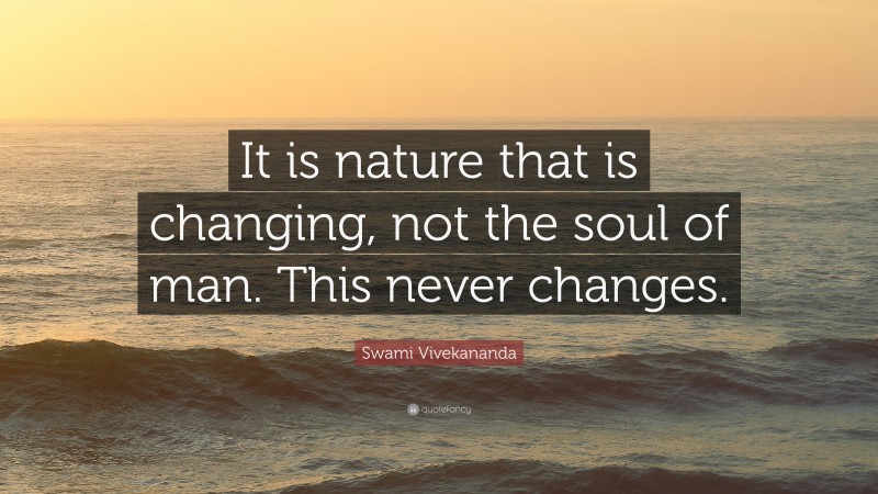 Swami Vivekananda Quote: “It is nature that is changing, not the soul of man. This never changes.”