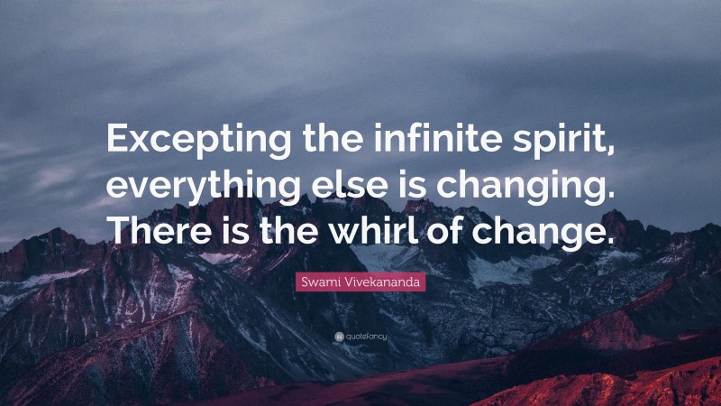 Swami Vivekananda Quote: “Excepting the infinite spirit, everything else is changing. There is the whirl of change.”