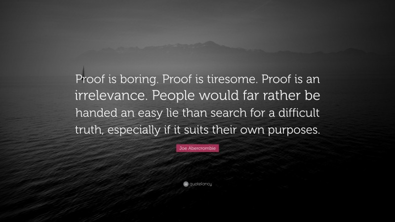 Joe Abercrombie Quote: “Proof is boring. Proof is tiresome. Proof is an irrelevance. People would far rather be handed an easy lie than search for a difficult truth, especially if it suits their own purposes.”